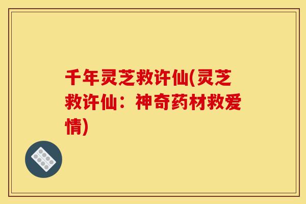 千年灵芝救许仙(灵芝救许仙:神奇药材救爱情)