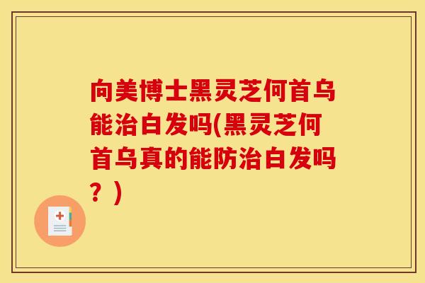 向美博士黑灵芝何首乌能治白发吗(黑灵芝何首乌真的能防治白发吗?)