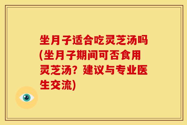 坐月子适合吃灵芝汤吗(坐月子期间可否食用灵芝汤?建议与专业医生交流)