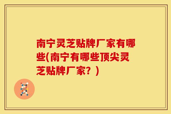 南宁灵芝贴牌厂家有哪些(南宁有哪些顶尖灵芝贴牌厂家?)