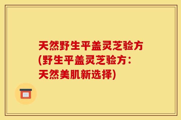 天然野生平盖灵芝验方(野生平盖灵芝验方:天然美肌新选择)
