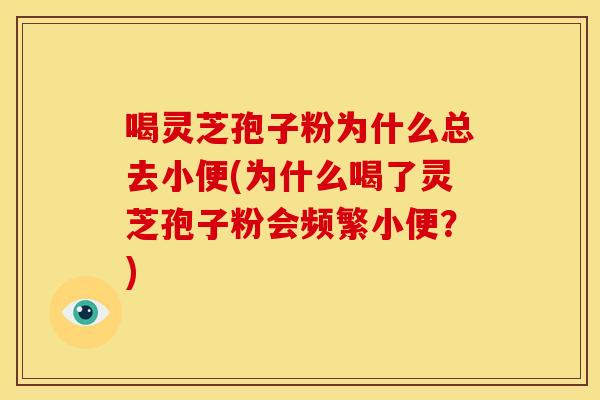 喝灵芝孢子粉为什么总去小便(为什么喝了灵芝孢子粉会频繁小便？)