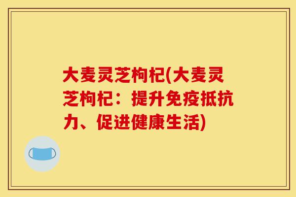 大麦灵芝枸杞(大麦灵芝枸杞：提升免疫抵抗力、促进健康生活)