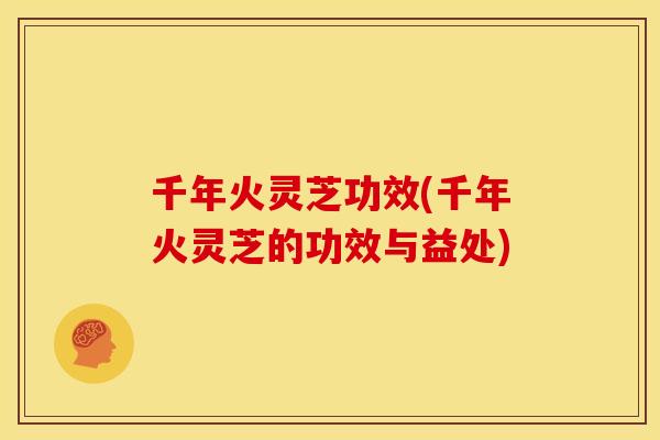 千年火灵芝功效(千年火灵芝的功效与益处)