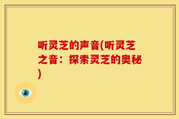 听灵芝的声音(听灵芝之音：探索灵芝的奥秘)