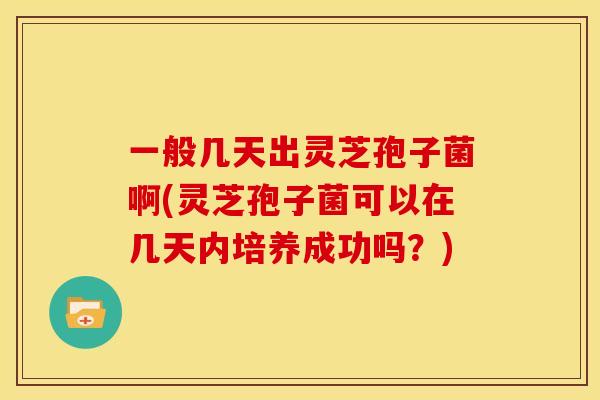 一般几天出灵芝孢子菌啊(灵芝孢子菌可以在几天内培养成功吗?)