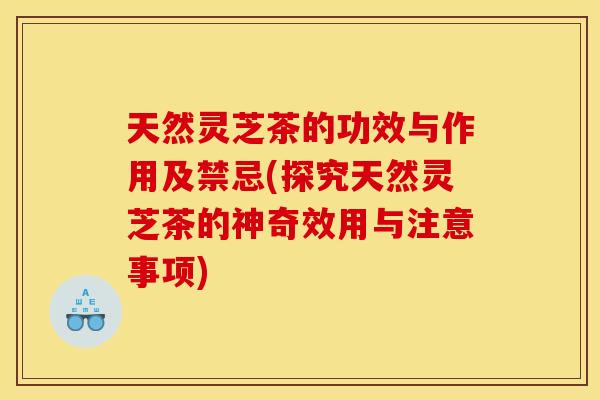 天然灵芝茶的功效与作用及禁忌(探究天然灵芝茶的神奇效用与注意事项)