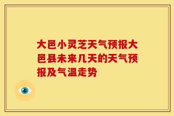 大邑小灵芝天气预报大邑县未来几天的天气预报及气温走势