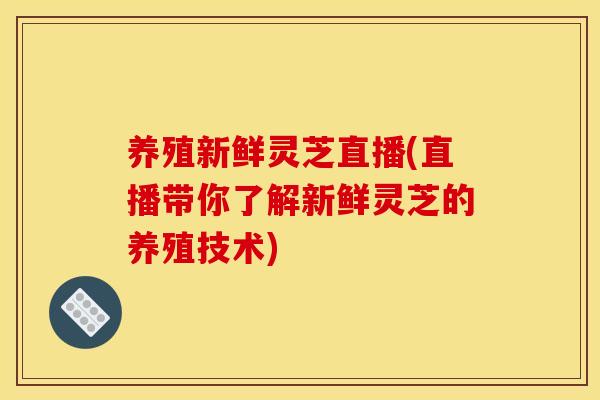 养殖新鲜灵芝直播(直播带你了解新鲜灵芝的养殖技术)