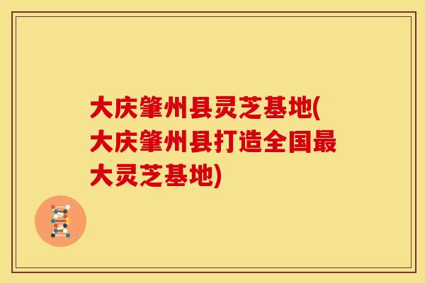 大庆肇州县灵芝基地(大庆肇州县打造全国最大灵芝基地)