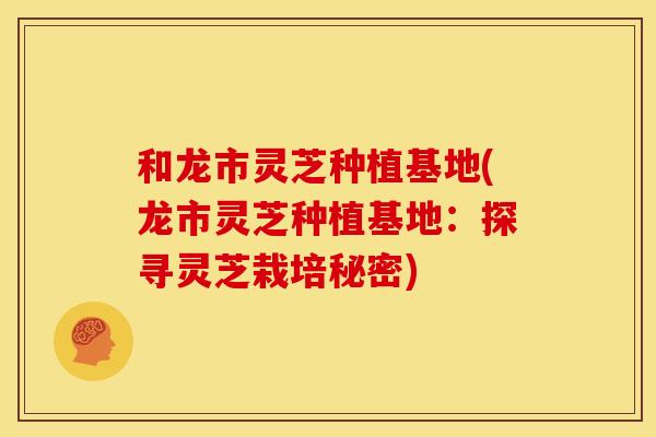 和龙市灵芝种植基地(龙市灵芝种植基地：探寻灵芝栽培秘密)