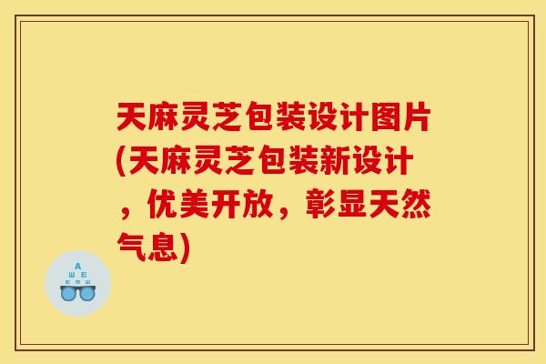 天麻灵芝包装设计图片(天麻灵芝包装新设计，优美开放，彰显天然气息)