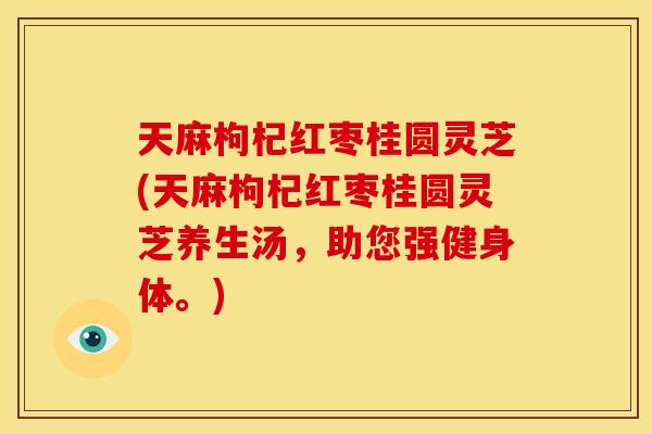 天麻枸杞红枣桂圆灵芝(天麻枸杞红枣桂圆灵芝养生汤,助您强健身体。)