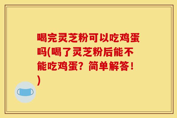 喝完灵芝粉可以吃鸡蛋吗(喝了灵芝粉后能不能吃鸡蛋?简单解答!)