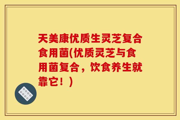 天美康优质生灵芝复合食用菌(优质灵芝与食用菌复合,饮食养生就靠它!)