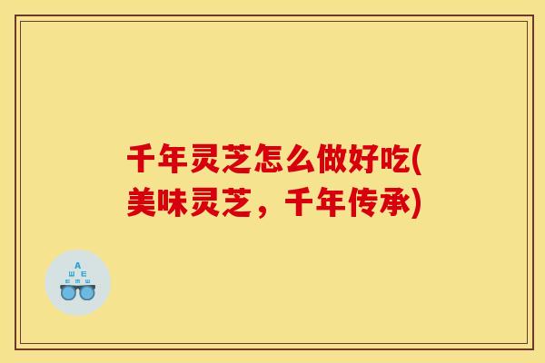 千年灵芝怎么做好吃(美味灵芝，千年传承)