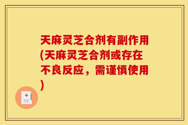 天麻灵芝合剂有副作用(天麻灵芝合剂或存在不良反应,需谨慎使用)