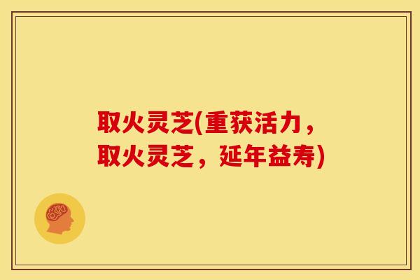 取火灵芝(重获活力,取火灵芝,延年益寿)