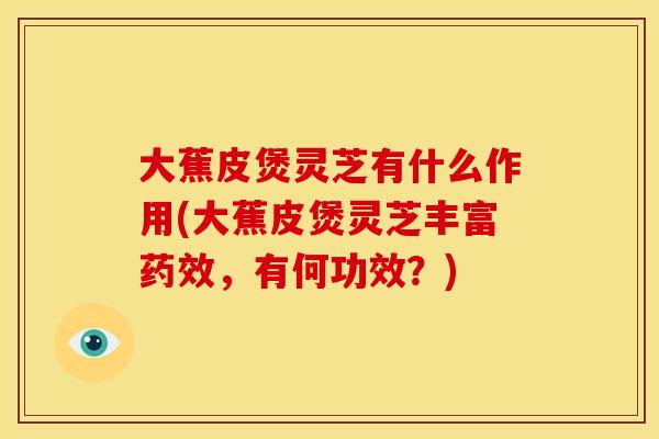 大蕉皮煲灵芝有什么作用(大蕉皮煲灵芝丰富药效，有何功效？)