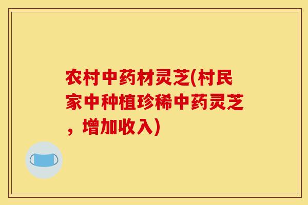 农村中药材灵芝(村民家中种植珍稀中药灵芝,增加收入)