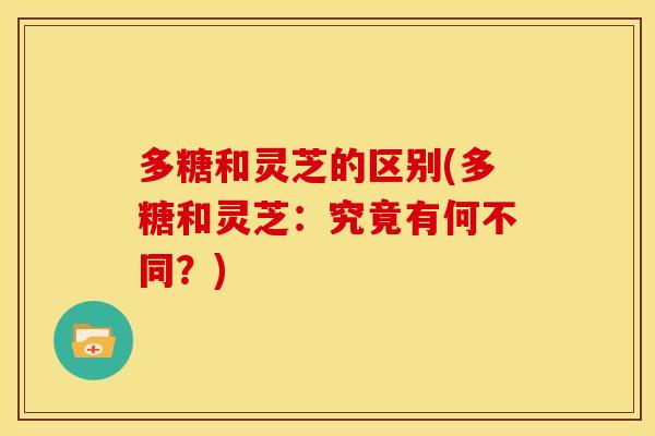 多糖和灵芝的区别(多糖和灵芝：究竟有何不同？)