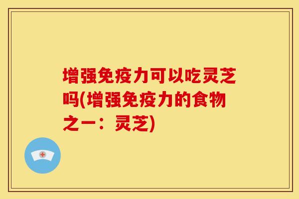 增强免疫力可以吃灵芝吗(增强免疫力的食物之一:灵芝)