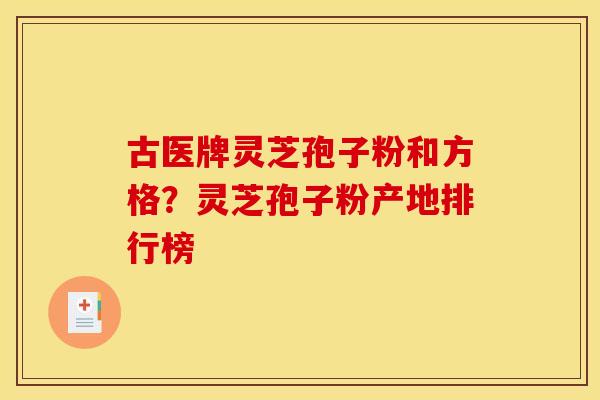 古医牌灵芝孢子粉和方格?灵芝孢子粉产地排行榜