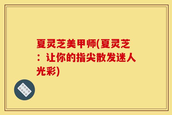 夏灵芝美甲师(夏灵芝:让你的指尖散发迷人光彩)