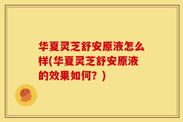 华夏灵芝舒安原液怎么样(华夏灵芝舒安原液的效果如何?)