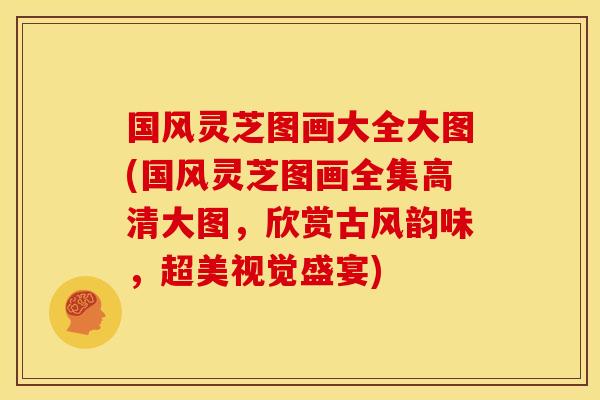 国风灵芝图画大全大图(国风灵芝图画全集高清大图,欣赏古风韵味,超美视觉盛宴)
