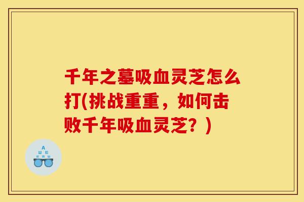 千年之墓吸血灵芝怎么打(挑战重重,如何击败千年吸血灵芝?)