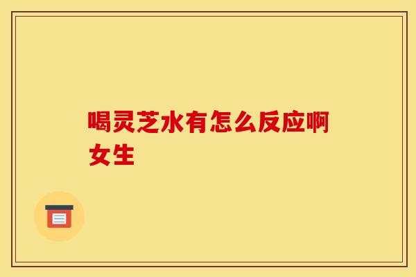喝灵芝水有怎么反应啊女生