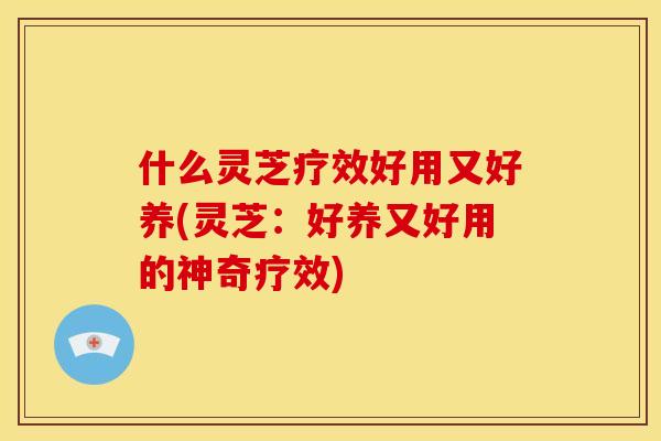 什么灵芝疗效好用又好养(灵芝:好养又好用的神奇疗效)