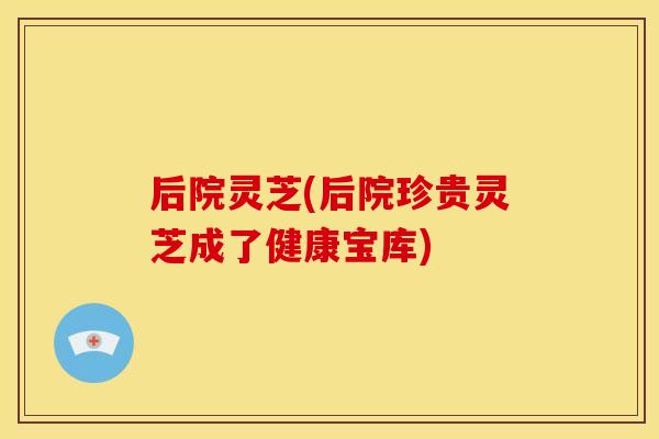 后院灵芝(后院珍贵灵芝成了健康宝库)