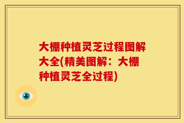 大棚种植灵芝过程图解大全(精美图解：大棚种植灵芝全过程)