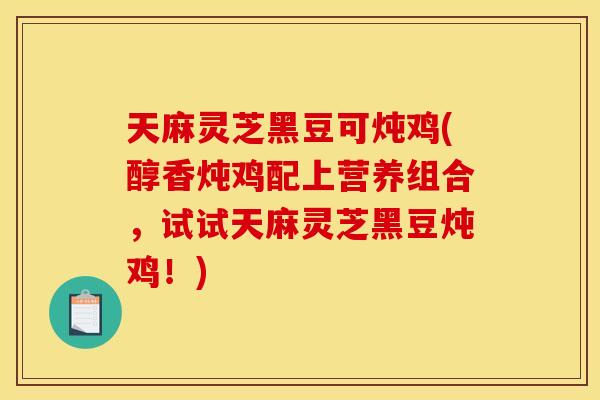 天麻灵芝黑豆可炖鸡(醇香炖鸡配上营养组合,试试天麻灵芝黑豆炖鸡!)