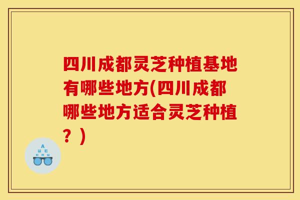 四川成都灵芝种植基地有哪些地方(四川成都哪些地方适合灵芝种植?)
