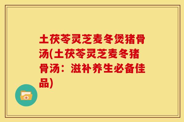 土茯苓灵芝麦冬煲猪骨汤(土茯苓灵芝麦冬猪骨汤:滋补养生必备佳品)
