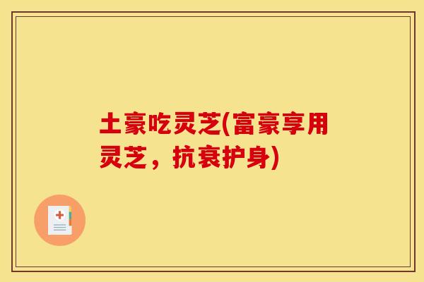 土豪吃灵芝(富豪享用灵芝,抗衰护身)