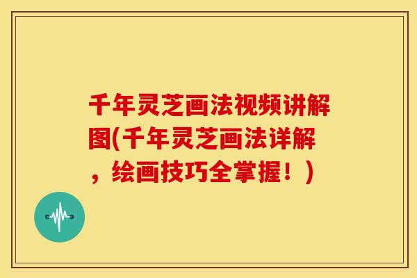 千年灵芝画法视频讲解图(千年灵芝画法详解,绘画技巧全掌握!)