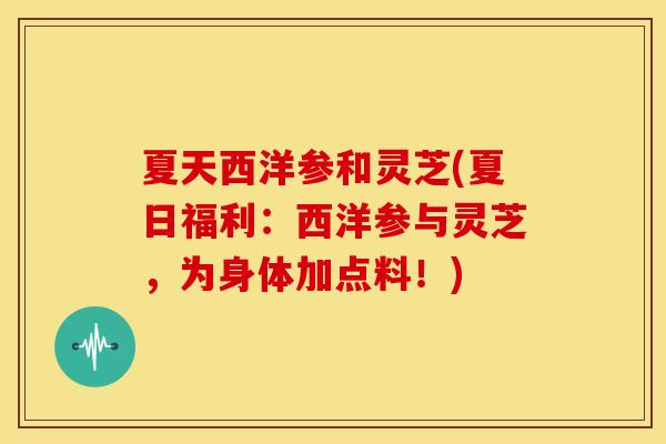 夏天西洋参和灵芝(夏日福利:西洋参与灵芝,为身体加点料!)