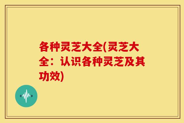 各种灵芝大全(灵芝大全：认识各种灵芝及其功效)