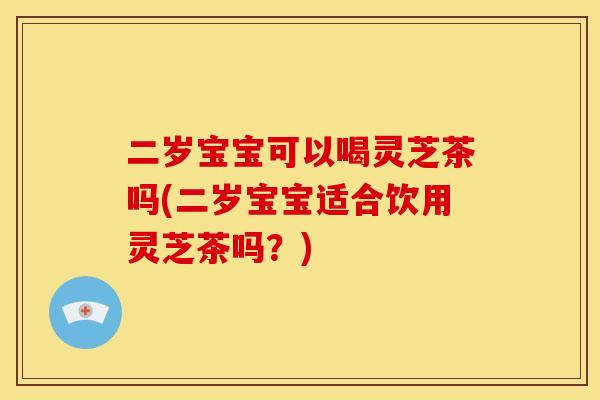 二岁宝宝可以喝灵芝茶吗(二岁宝宝适合饮用灵芝茶吗?)