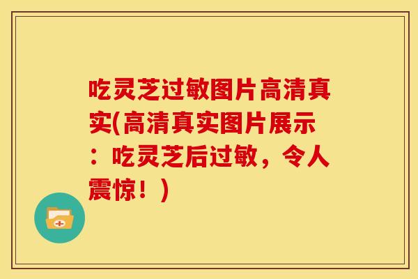 吃灵芝过敏图片高清真实(高清真实图片展示:吃灵芝后过敏,令人震惊!)