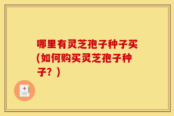 哪里有灵芝孢子种子买(如何购买灵芝孢子种子?)