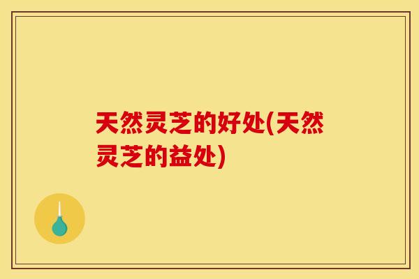 天然灵芝的好处(天然灵芝的益处)