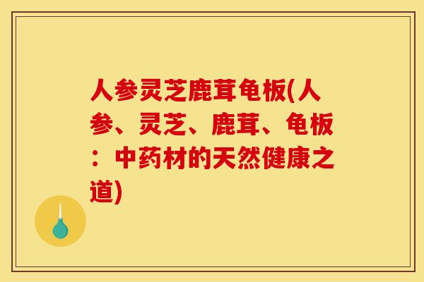人参灵芝鹿茸龟板(人参、灵芝、鹿茸、龟板：中药材的天然健康之道)