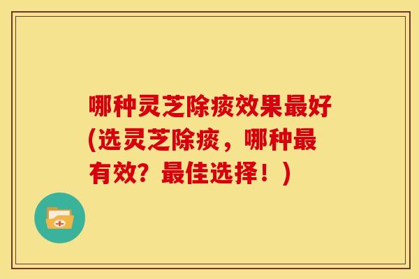 哪种灵芝除痰效果最好(选灵芝除痰，哪种最有效？最佳选择！)