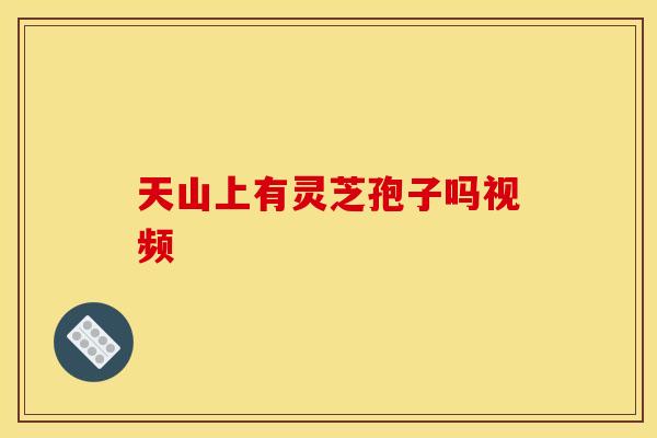 天山上有灵芝孢子吗视频