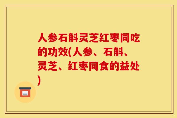 人参石斛灵芝红枣同吃的功效(人参、石斛、灵芝、红枣同食的益处)